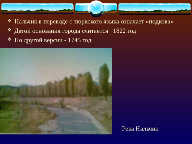 Нальчик в переводе с тюркского языка означает «подкова» Датой основания города считается 1822 год По другой версии - 1745 год Река Нальчик 