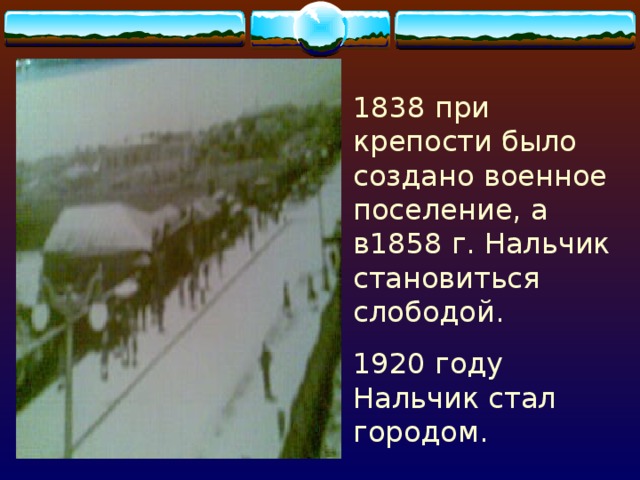 1838 при крепости было создано военное поселение, а в1858 г. Нальчик становиться слободой. 1920 году Нальчик стал городом. 