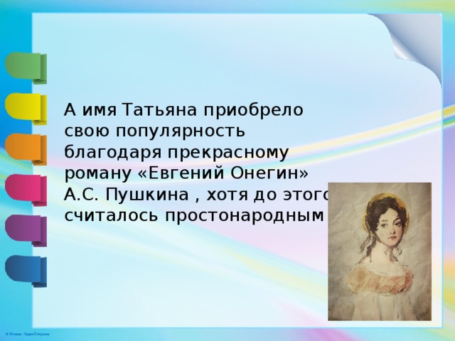 А имя Татьяна приобрело свою популярность благодаря прекрасному роману «Евгений Онегин» А.С. Пушкина , хотя до этого считалось простонародным . 
