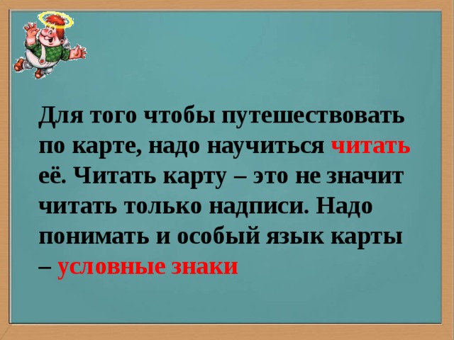 Для того чтобы путешествовать по карте, надо научиться читать её. Читать карту – это не значит читать только надписи. Надо понимать и особый язык карты – условные знаки