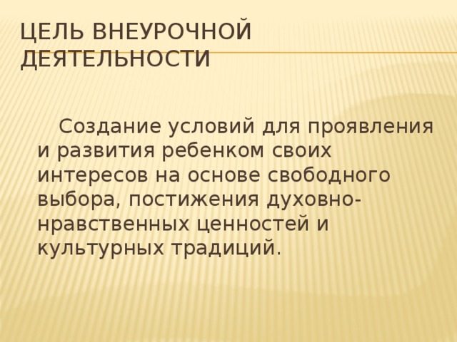 Цель внеурочной деятельности  Создание условий для проявления и развития ребенком своих интересов на основе свободного выбора, постижения духовно-нравственных ценностей и культурных традиций. 