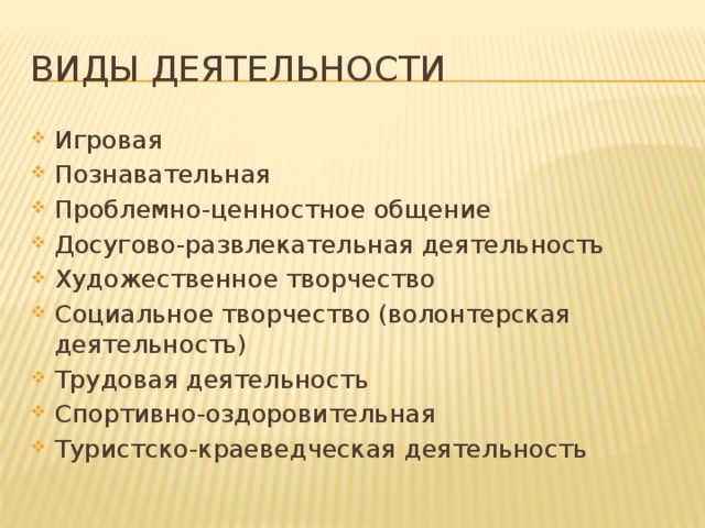 Виды деятельности Игровая Познавательная Проблемно-ценностное общение Досугово-развлекательная деятельность Художественное творчество Социальное творчество (волонтерская деятельность) Трудовая деятельность Спортивно-оздоровительная Туристско-краеведческая деятельность 