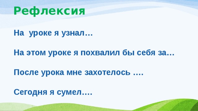 На уроке я узнал…  На этом уроке я похвалил бы себя за…  После урока мне захотелось ….  Сегодня я сумел….  Рефлексия 