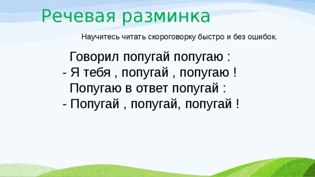 Речевая разминка  Научитесь читать скороговорку быстро и без ошибок.  Говорил попугай попугаю :  - Я тебя , попугай , попугаю !  Попугаю в ответ попугай :  - Попугай , попугай, попугай ! 