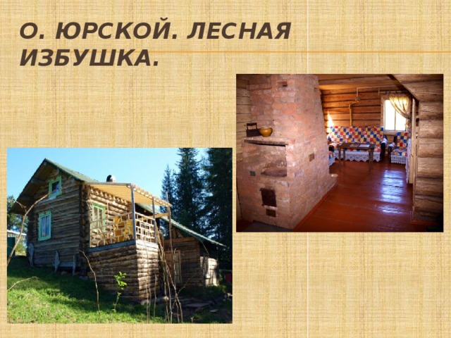 О. Юрской. Лесная избушка. 