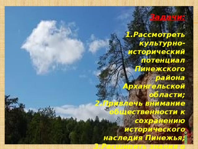 Задачи:  Рассмотреть культурно-исторический потенциал  Пинежского района Архангельской области; Привлечь внимание общественности к  сохранению исторического наследия Пинежья; Расширить знания о духовно-нравственных  традтциях нашего народа.  