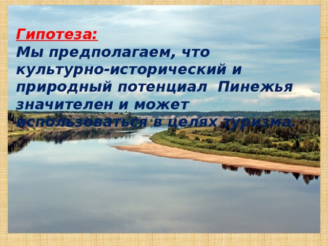 Гипотеза: Мы предполагаем, что культурно-исторический и природный потенциал Пинежья значителен и может использоваться в целях туризма.   
