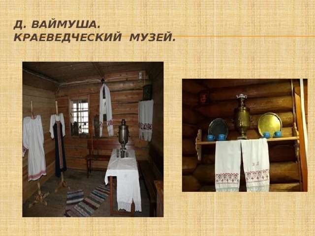 д. Ваймуша.  Краеведческий музей. 
