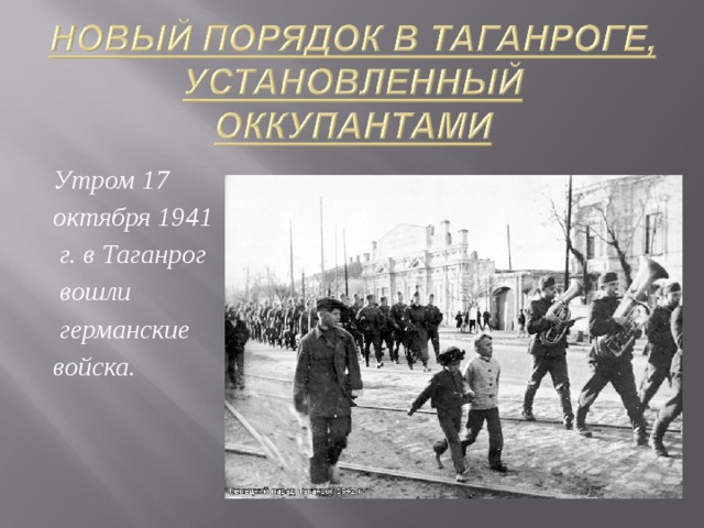 Утром 17 октября 1941  г. в Таганрог  вошли  германские войска.   
