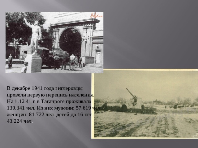 В декабре 1941 года гитлеровцы провели первую перепись населения. На 1.12.41 г. в Таганроге проживало 139.341 чел. Из них мужчин: 57.619 чел. женщин: 81.722 чел. детей до 16 лет: 43.224 чел . 