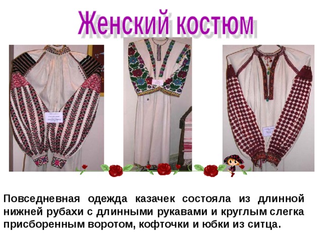 Повседневная одежда казачек состояла из длинной нижней рубахи с длинными рукавами и круглым слегка присборенным воротом, кофточки и юбки из ситца. 