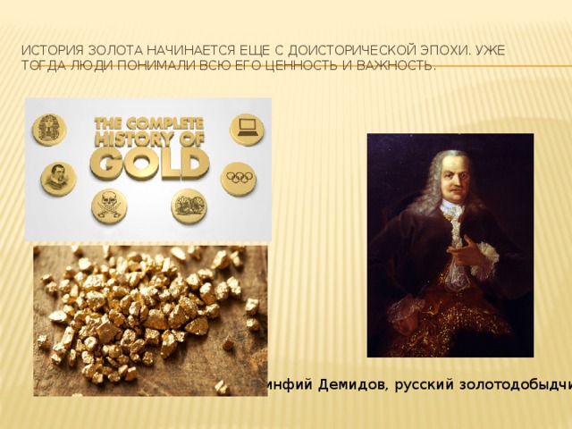История золота начинается еще с доисторической эпохи. Уже тогда люди понимали всю его ценность и важность.   Акинфий Демидов, русский золотодобыдчик 