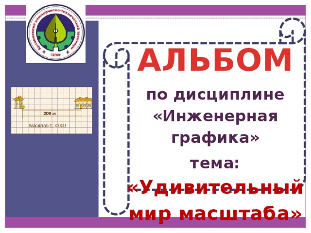 АЛЬБОМ по дисциплине «Инженерная графика» тема: «Удивительный мир масштаба» 