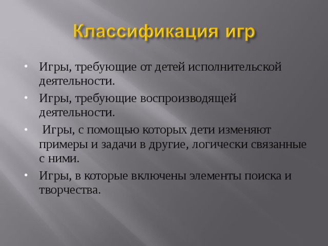 Игры, требующие от детей исполнительской деятельности. Игры, требующие воспроизводящей деятельности.  Игры, с помощью которых дети изменяют примеры и задачи в другие, логически связанные с ними. Игры, в которые включены элементы поиска и творчества. 