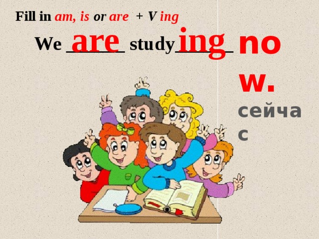 Fill in  am, is or are + V ing are ing now. сейчас  We ______ study______ 