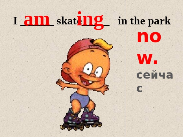 am ing I ______ skate_____ in the park now. сейчас 