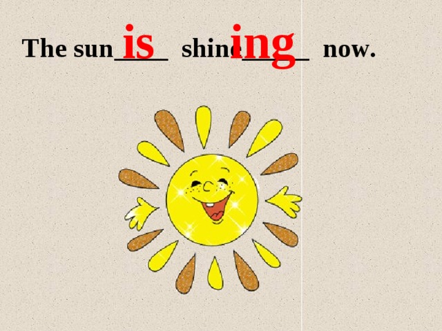 ing is The sun____ shine_____ now. 