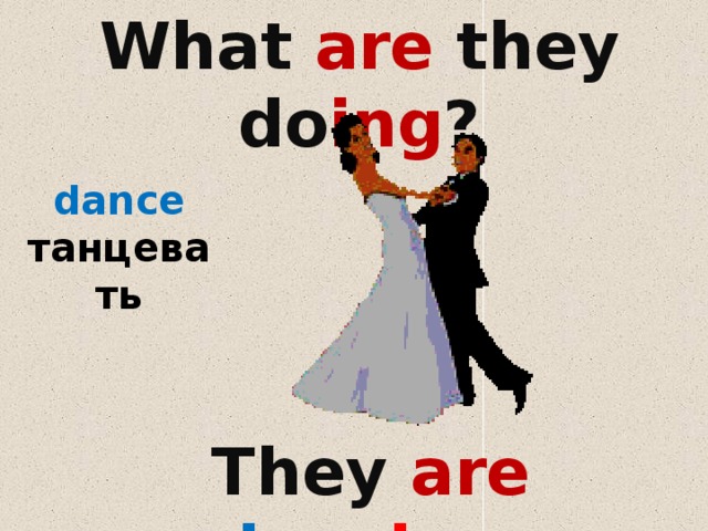 What are they do ing ?    dance танцевать  They are  danc ing . 