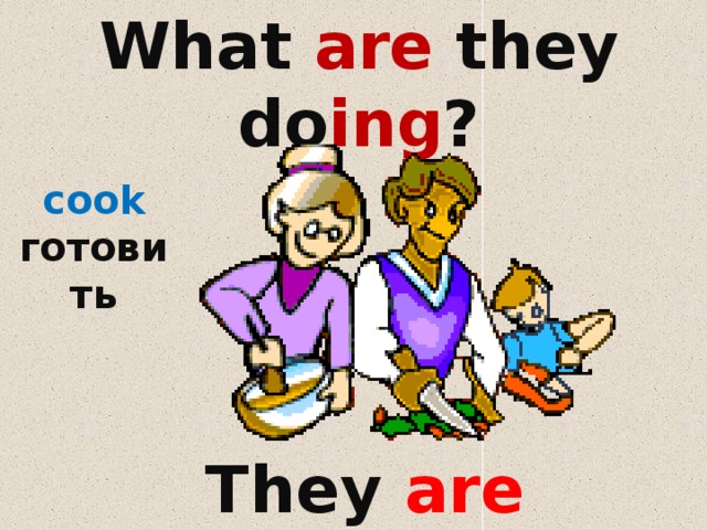 What are they do ing ?    cook готовить They are cook ing . 