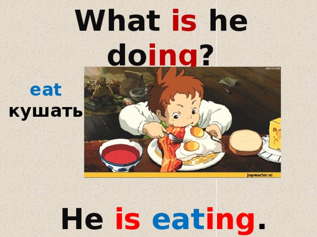 What is he do ing ?    eat кушать  He is eat ing . 