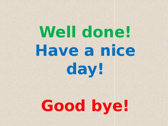 Done thanks. Good Bye have a nice Day. Well done ! Have a nice Day. Goodbye have a good Day. Thank you have a good Day.