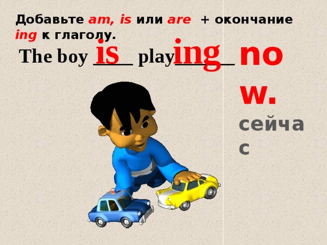 Добавьте am, is  или  are + окончание  ing к глаголу . is ing now. сейчас The boy ____ play______ 