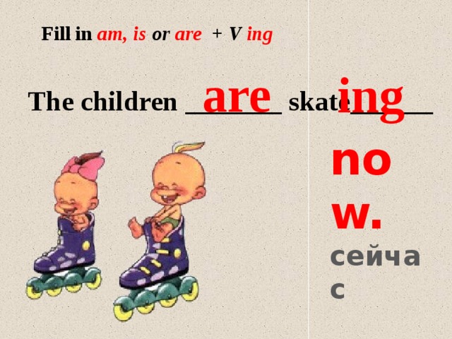 Fill in  am, is or are + V ing are ing The children _______ skate______ now. сейчас 
