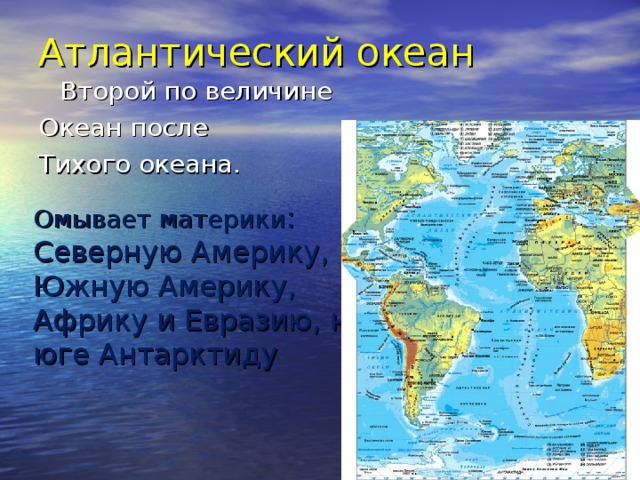   Атлантический океан  Второй по величине Океан после Тихого океана.   Омывает материки :  Северную Америку,  Южную Америку,  Африку и Евразию, на  юге Антарктиду   