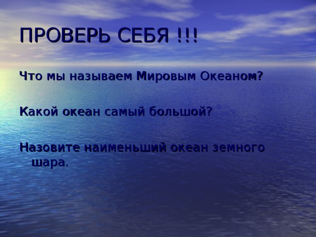 ПРОВЕРЬ СЕБЯ !!! Что мы называем Мировым Океаном? Какой океан самый большой? Назовите наименьший океан земного шара. 