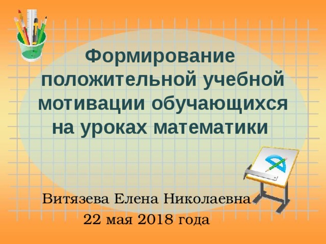 Формирование положительной учебной мотивации обучающихся на уроках математики   Витязева Елена Николаевна 22 мая 2018 года 