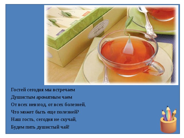 Гостей сегодня мы встречаем Душистым ароматным чаем От всех невзгод, от всех болезней, Что может быть еще полезней? Наш гость, сегодня не скучай, Будем пить душистый чай! 