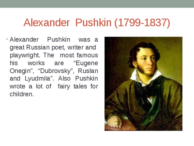 Alexander Pushkin (1799-1837) Alexander Pushkin was a great Russian poet, writer and playwright. The most famous his works are “Eugene Onegin”, “Dubrovsky”, Ruslan and Lyudmila”. Also Pushkin wrote a lot of fairy tales for children. 