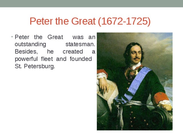 Peter the Great (1672-1725) Peter the Great was an outstanding statesman. Besides, he created a powerful fleet and founded St. Petersburg. 