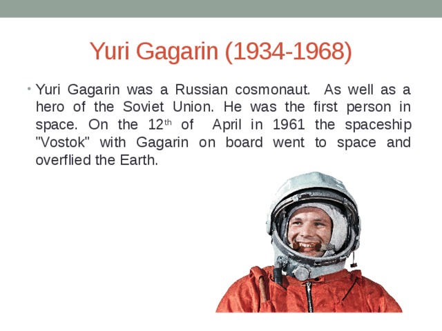 Yuri Gagarin (1934-1968) Yuri Gagarin was a Russian cosmonaut. As well as a hero of the Soviet Union. He was the first person in space. On the 12 th of April in 1961 the spaceship 