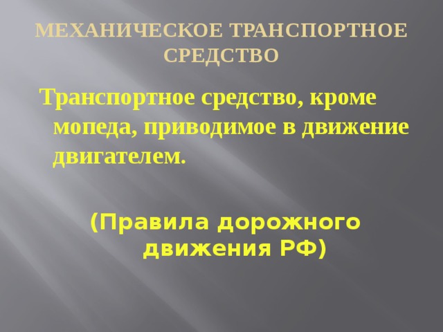 МЕХАНИЧЕСКОЕ ТРАНСПОРТНОЕ СРЕДСТВО  Транспортное средство, кроме мопеда, приводимое в движение двигателем.  (Правила дорожного движения РФ)   