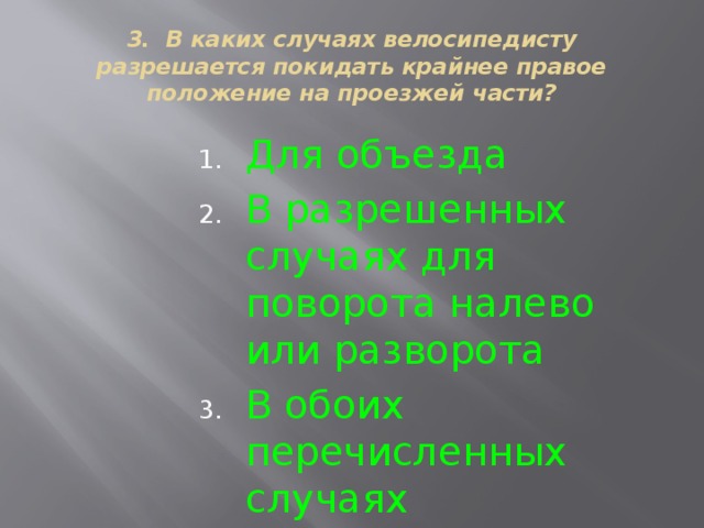 3. В каких случаях велосипедисту разрешается покидать крайнее правое положение на проезжей части? Для объезда В разрешенных случаях для поворота налево или разворота В обоих перечисленных случаях 