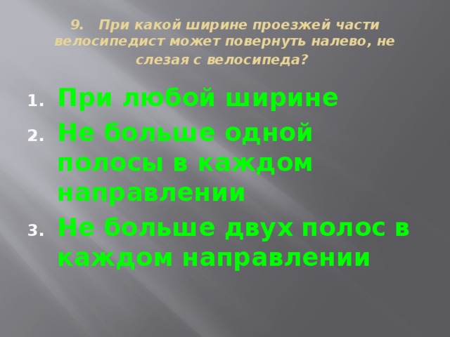 9. При какой ширине проезжей части велосипедист может повернуть налево, не слезая с велосипеда?  При любой ширине Не больше одной полосы в каждом направлении Не больше двух полос в каждом направлении 