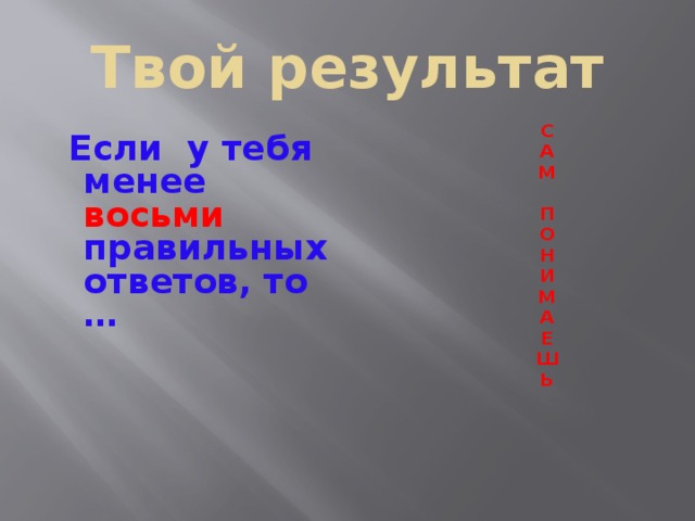 Твой результат С А М  П О Н И М А Е Ш Ь       Если у тебя менее восьми правильных ответов, то …  