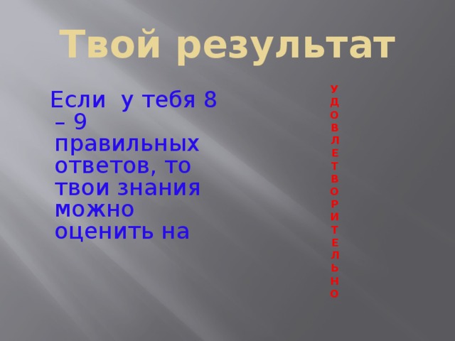 Твой результат  Если у тебя 8 – 9 правильных ответов, то твои знания можно оценить на У Д О В Л Е Т В О Р И Т Е Л Ь Н О  