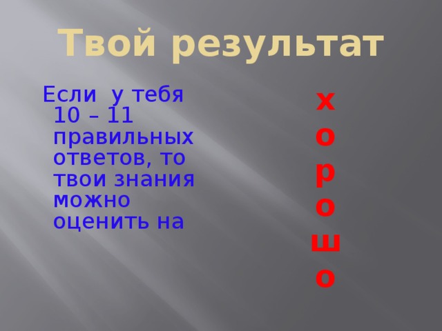 Твой результат  Если у тебя 10 – 11 правильных ответов, то твои знания можно оценить на х о р о ш о   