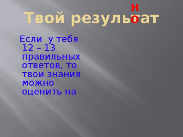 Твой результат  Если у тебя 12 – 13 правильных ответов, то твои знания можно оценить на О Т Л И Ч Н О  