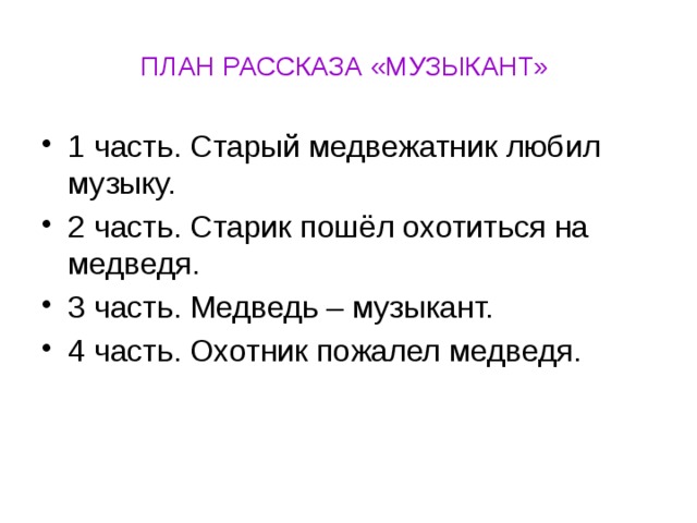 ПЛАН РАССКАЗА «МУЗЫКАНТ» 1 часть. Старый медвежатник любил музыку. 2 часть. Старик пошёл охотиться на медведя. 3 часть. Медведь – музыкант. 4 часть. Охотник пожалел медведя. 