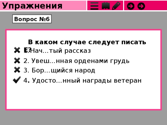 Упражнения Вопрос №6   В каком случае следует писать Е? Нач…тый рассказ                2. Увеш…нная орденами грудь 3. Бор…щийся народ 4 . Удосто…нный награды ветеран 