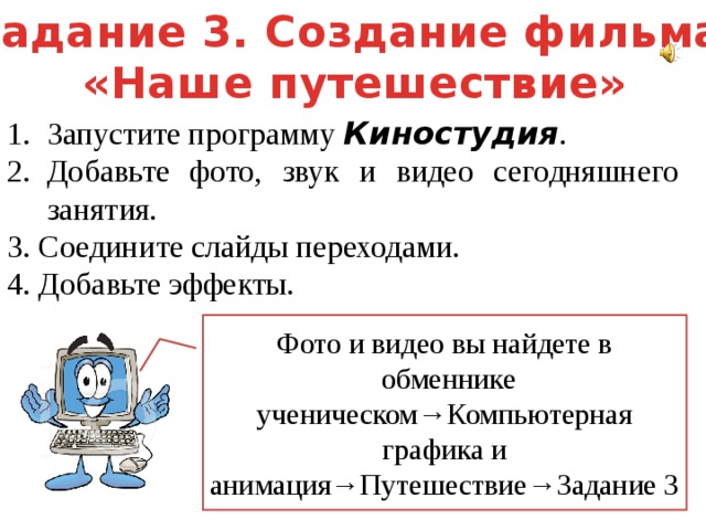 Задание 3. Создание фильма «Наше путешествие» Запустите программу Киностудия . Добавьте фото, звук и видео сегодняшнего занятия. 3. Соедините слайды переходами. 4. Добавьте эффекты. Фото и видео вы найдете в  обменнике ученическом→Компьютерная графика и анимация→Путешествие→Задание 3 