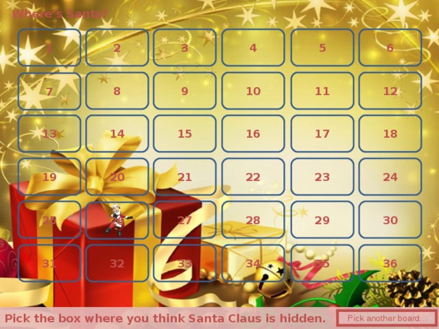 Where’s Santa? 5 1 4 6 2 3 10 9 12 11 8 7 18 14 15 13 16 17 20 24 21 19 23 22 28 29 27 30 25 26 34 33 35 32 31 36  Pick the box where you think Santa Claus is hidden.   Pick another board… 