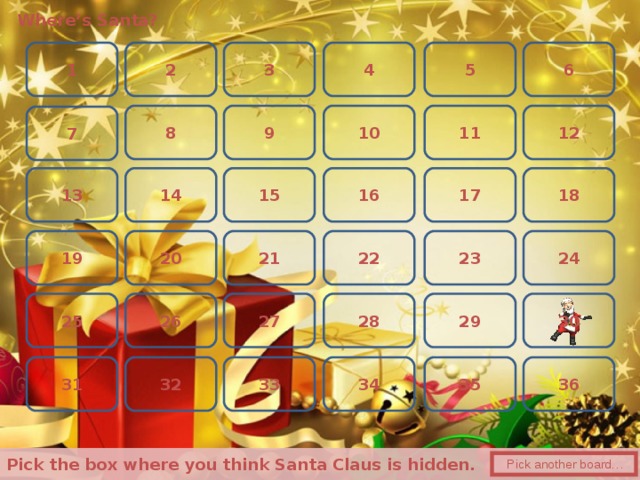 Where’s Santa? 5 1 4 6 2 3 10 9 12 11 8 7 18 14 15 13 16 17 20 24 21 19 23 22 28 29 27 26 30 25 34 33 35 32 31 36  Pick the box where you think Santa Claus is hidden.   Pick another board… 