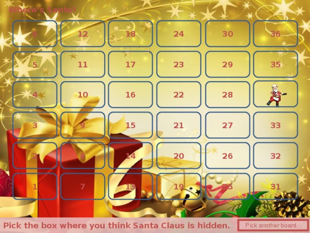 Where’s Santa? 6 24 30 18 12 36 17 29 23 11 35 5 34 28 4 16 22 10 33 21 3 15 27 9 20 8 26 14 32 2 13 31 25 1 7 19 Pick the box where you think Santa Claus is hidden.  Pick another board… 