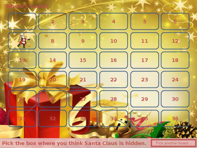 Where’s Santa? 3 6 5 2 1 4 12 11 9 10 8 7 13 17 15 14 16 18 19 24 23 22 21 20 30 26 28 27 29 25 36 32 35 31 34 33 Pick the box where you think Santa Claus is hidden.  Pick another board… 