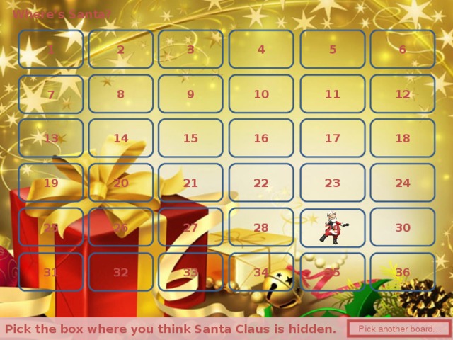 Where’s Santa? 5 1 4 6 2 3 10 9 12 11 8 7 18 14 15 13 16 17 20 24 21 19 23 22 28 27 26 30 25 29 34 33 35 32 31 36  Pick the box where you think Santa Claus is hidden.   Pick another board… 