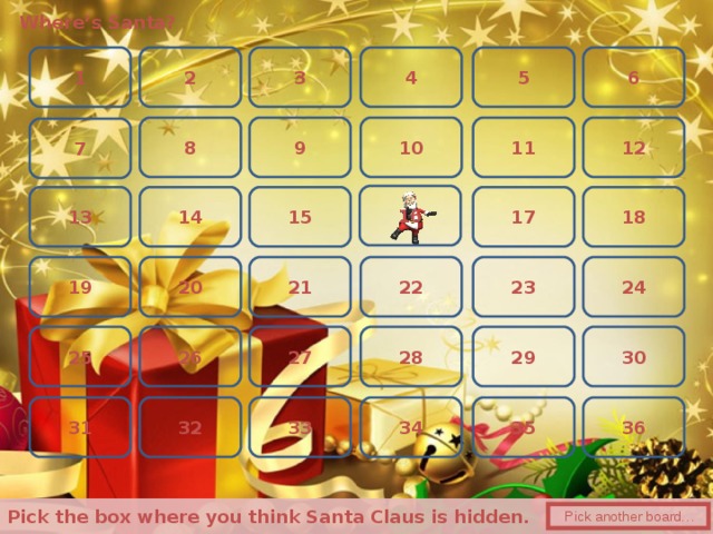 Where’s Santa? 3 6 2 5 1 4 10 12 11 8 9 7 16 17 18 13 15 14 24 23 19 22 20 21 30 26 27 29 25 28 36 32 35 31 34 33  Pick the box where you think Santa Claus is hidden.   Pick another board… 